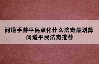 问道手游平民点化什么法宠最划算 问道平民法宠推荐